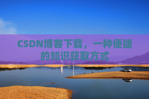 CSDN博客下载，一种便捷的知识获取方式
